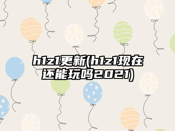 h1z1更新(h1z1现在还能玩吗2021)