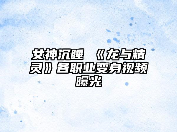女神沉睡 《龙与精灵》各职业变身视频曝光