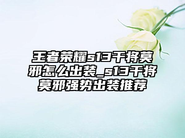 王者荣耀s13干将莫邪怎么出装_s13干将莫邪强势出装推荐