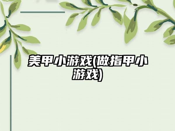 美甲小游戏(做指甲小游戏)