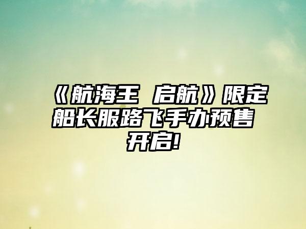 《航海王 启航》限定船长服路飞手办预售开启!