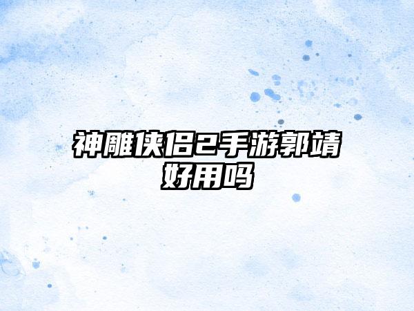 神雕侠侣2手游郭靖好用吗