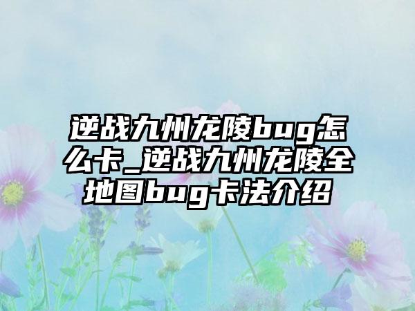逆战九州龙陵bug怎么卡_逆战九州龙陵全地图bug卡法介绍