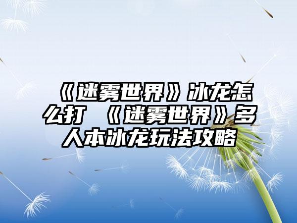 《迷雾世界》冰龙怎么打 《迷雾世界》多人本冰龙玩法攻略