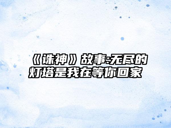 《诛神》故事:无尽的灯塔是我在等你回家