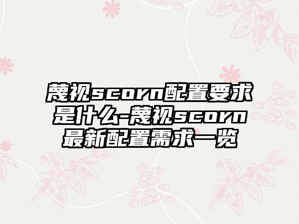蔑视scorn配置要求是什么-蔑视scorn最新配置需求一览