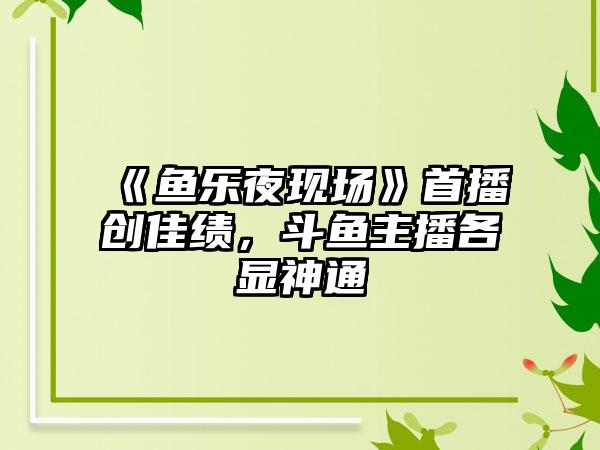 《鱼乐夜现场》首播创佳绩，斗鱼主播各显神通