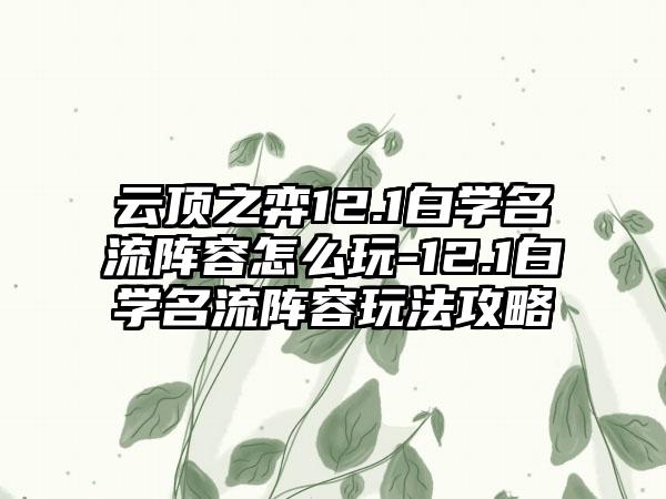 云顶之弈12.1白学名流阵容怎么玩-12.1白学名流阵容玩法攻略