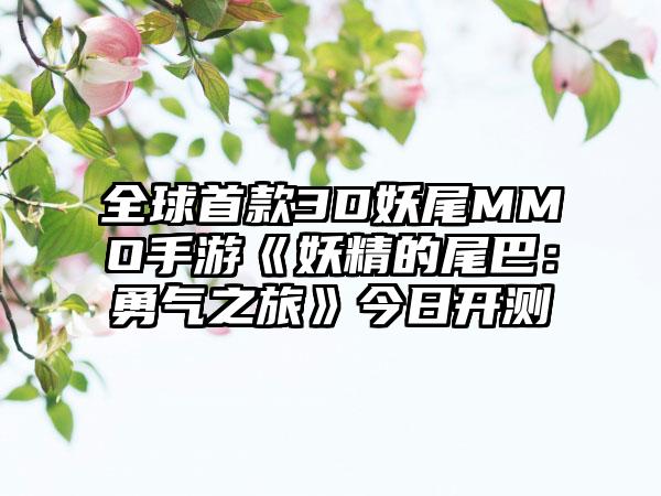 全球首款3D妖尾MMO手游《妖精的尾巴：勇气之旅》今日开测