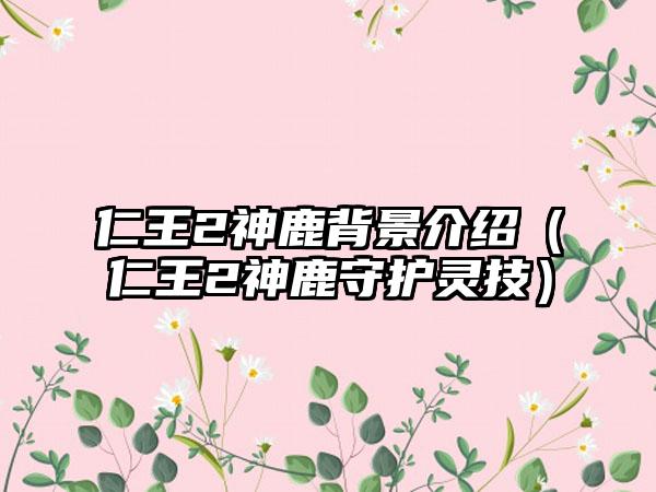 仁王2神鹿背景介绍（仁王2神鹿守护灵技）