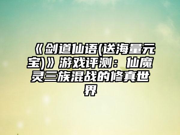 《剑道仙语(送海量元宝)》游戏评测：仙魔灵三族混战的修真世界