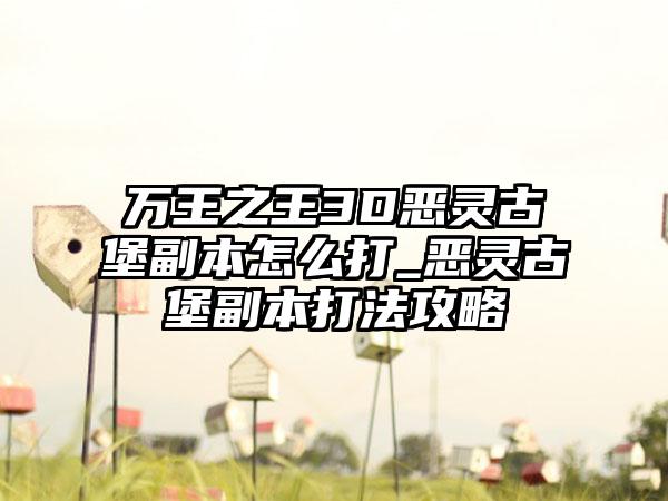万王之王3D恶灵古堡副本怎么打_恶灵古堡副本打法攻略