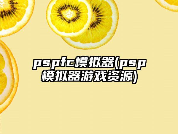 pspfc模拟器(psp模拟器游戏资源)