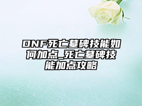 DNF死亡墓碑技能如何加点_死亡墓碑技能加点攻略