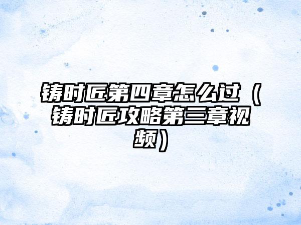 铸时匠第四章怎么过（铸时匠攻略第三章视频）