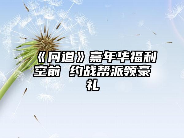 《问道》嘉年华福利空前 约战帮派领豪礼