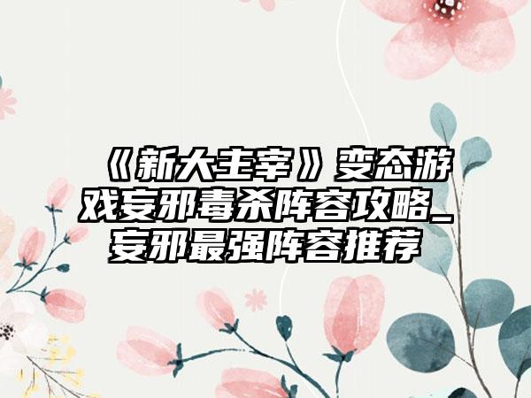《新大主宰》变态游戏妄邪毒杀阵容攻略_妄邪最强阵容推荐