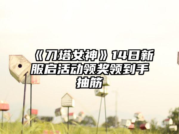《刀塔女神》14日新服启活动领奖领到手抽筋