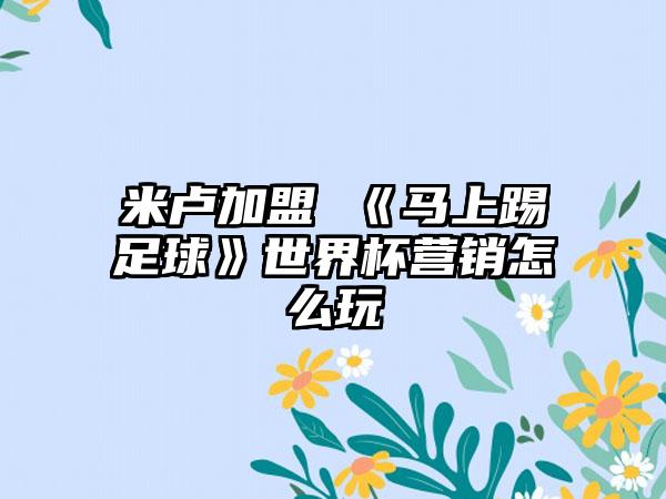 米卢加盟 《马上踢足球》世界杯营销怎么玩