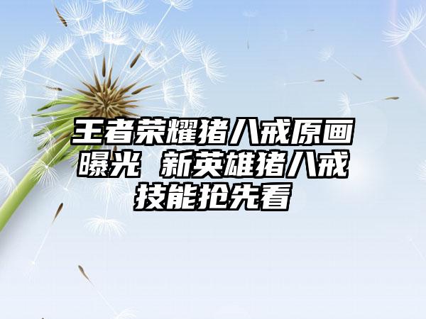 王者荣耀猪八戒原画曝光 新英雄猪八戒技能抢先看