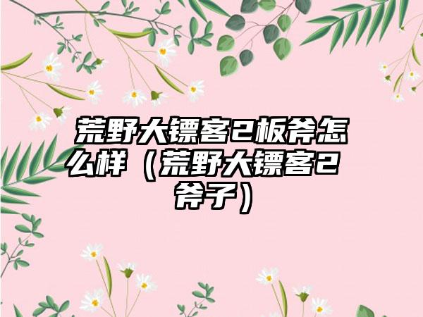 荒野大镖客2板斧怎么样（荒野大镖客2 斧子）