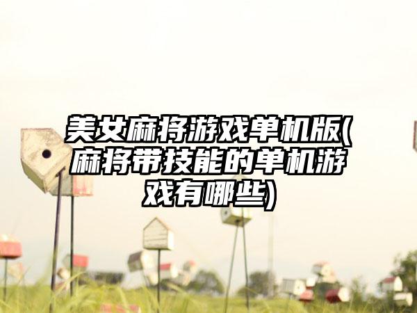 美女麻将游戏单机版(麻将带技能的单机游戏有哪些)