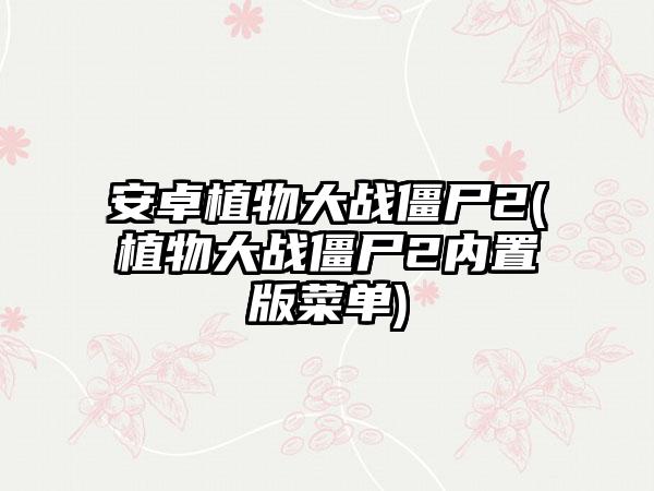 安卓植物大战僵尸2(植物大战僵尸2内置版菜单)