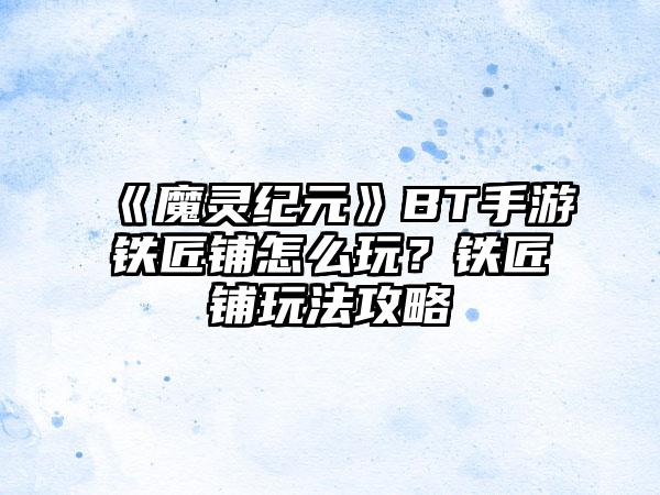 《魔灵纪元》BT手游铁匠铺怎么玩？铁匠铺玩法攻略