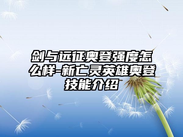 剑与远征奥登强度怎么样-新亡灵英雄奥登技能介绍