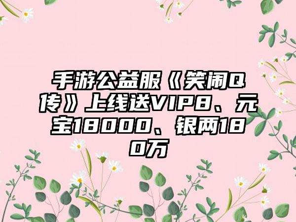 手游公益服《笑闹Q传》上线送VIP8、元宝18000、银两180万