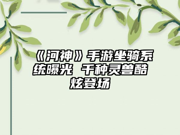 《河神》手游坐骑系统曝光 千种灵兽酷炫登场