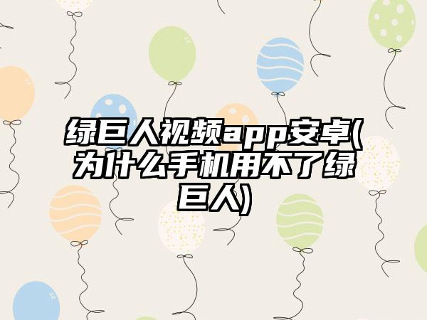 绿巨人视频app安卓(为什么手机用不了绿巨人)