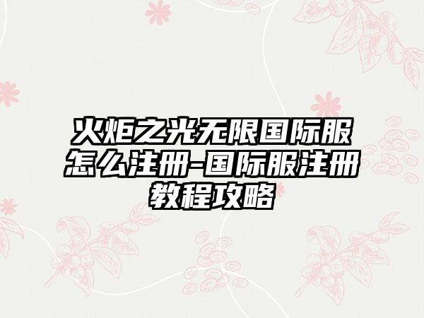 火炬之光无限国际服怎么注册-国际服注册教程攻略