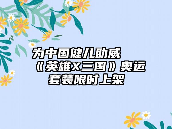 为中国健儿助威 《英雄X三国》奥运套装限时上架