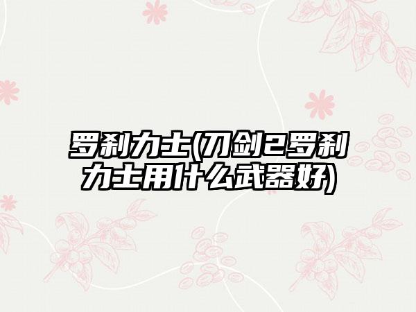 罗刹力士(刀剑2罗刹力士用什么武器好)