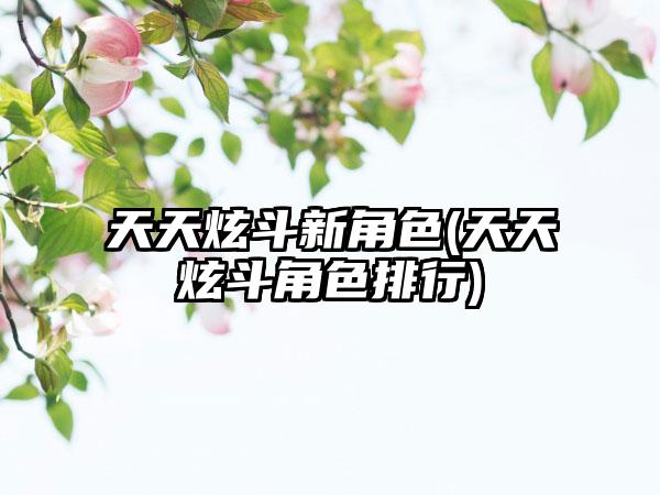 天天炫斗新角色(天天炫斗角色排行)