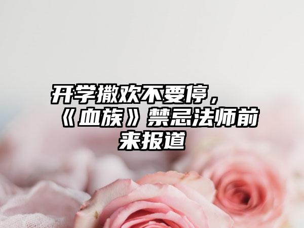 开学撒欢不要停，《血族》禁忌法师前来报道