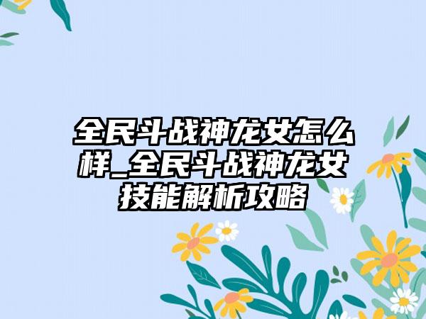 全民斗战神龙女怎么样_全民斗战神龙女技能解析攻略