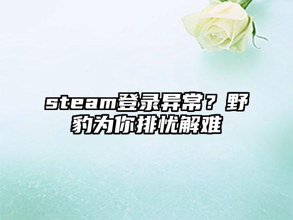 steam登录异常？野豹为你排忧解难