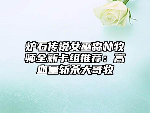 炉石传说女巫森林牧师全新卡组推荐：高血量斩杀大哥牧