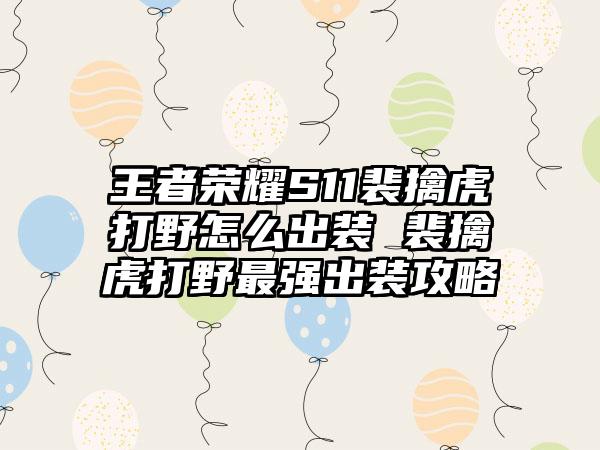 王者荣耀S11裴擒虎打野怎么出装 裴擒虎打野最强出装攻略