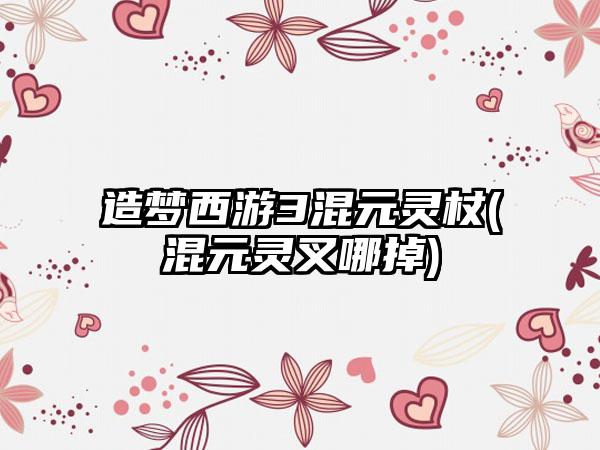 造梦西游3混元灵杖(混元灵叉哪掉)