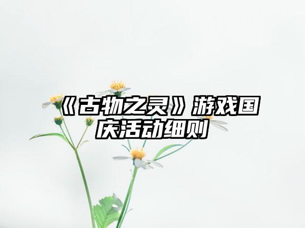 《古物之灵》游戏国庆活动细则