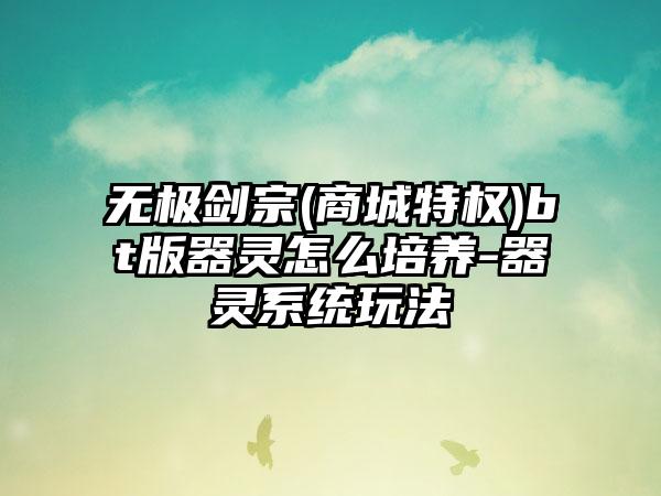 无极剑宗(商城特权)bt版器灵怎么培养-器灵系统玩法