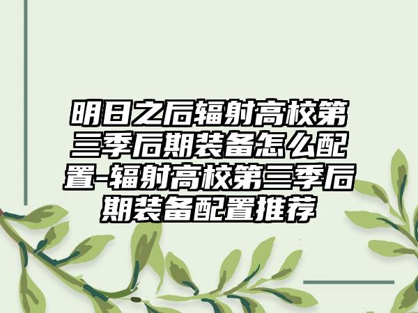 明日之后辐射高校第三季后期装备怎么配置-辐射高校第三季后期装备配置推荐
