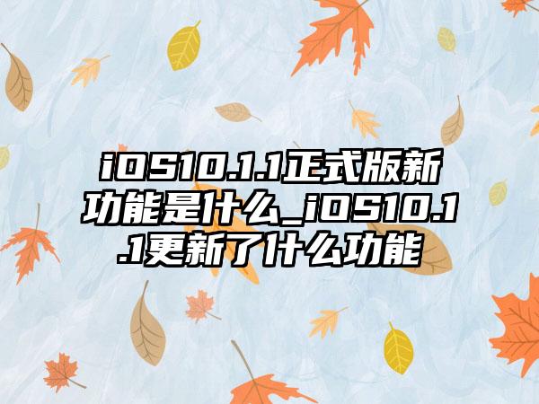 iOS10.1.1正式版新功能是什么_iOS10.1.1更新了什么功能