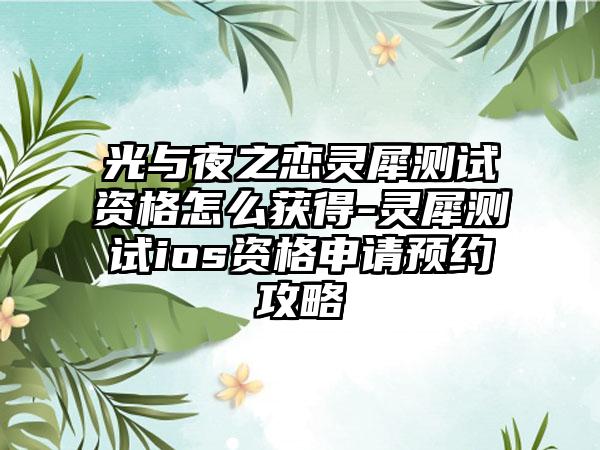 光与夜之恋灵犀测试资格怎么获得-灵犀测试ios资格申请预约攻略
