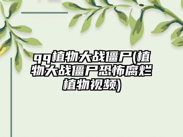qq植物大战僵尸(植物大战僵尸恐怖腐烂植物视频)