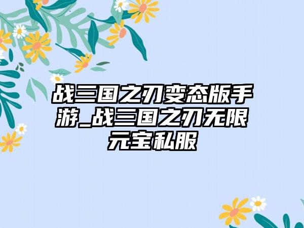 战三国之刃变态版手游_战三国之刃无限元宝私服