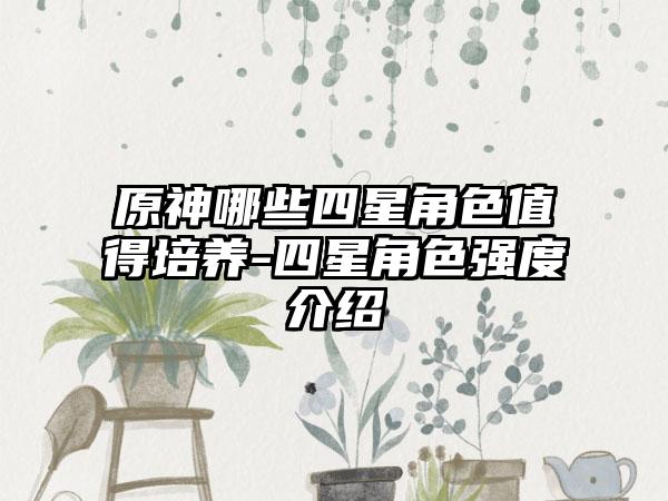 原神哪些四星角色值得培养-四星角色强度介绍